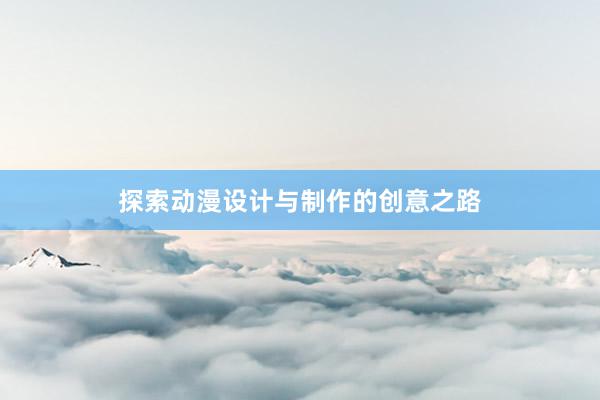 探索动漫设计与制作的创意之路