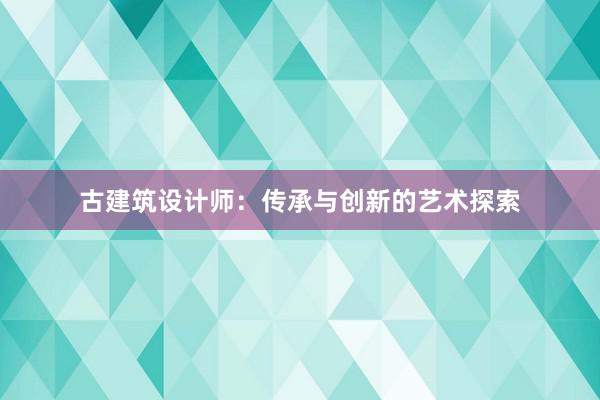 古建筑设计师：传承与创新的艺术探索