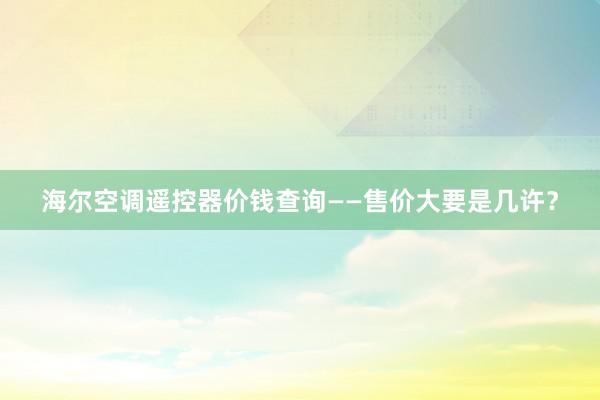 海尔空调遥控器价钱查询——售价大要是几许？